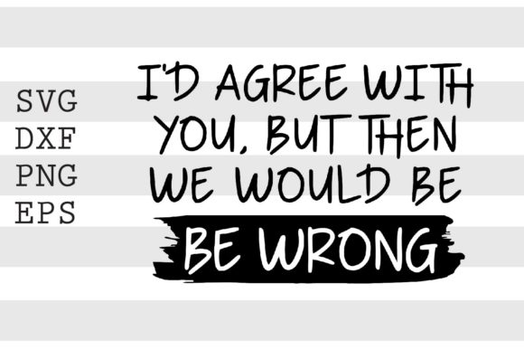 I d Agree with You but then.. SVG